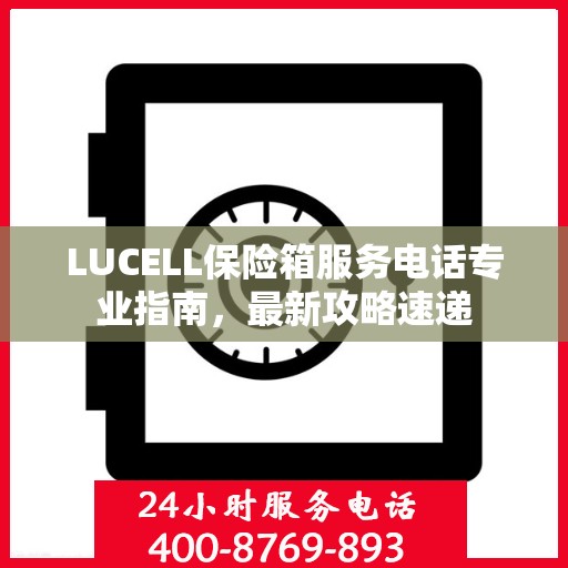 LUCELL保险箱服务电话专业指南，最新攻略速递