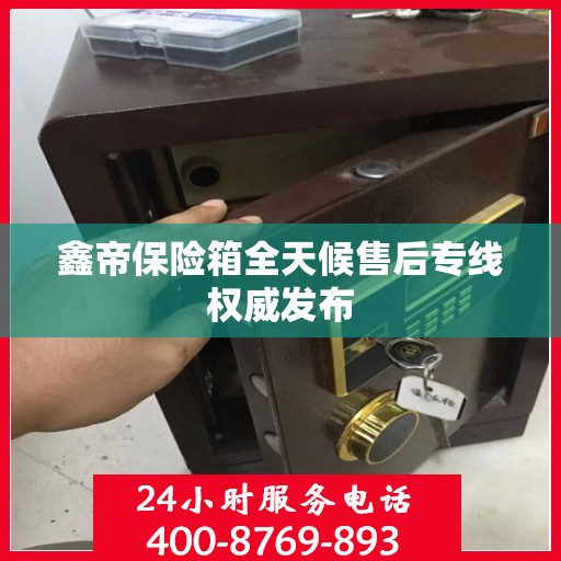 鑫帝保险箱全天候售后专线权威发布