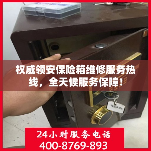 权威领安保险箱维修服务热线，全天候服务保障！