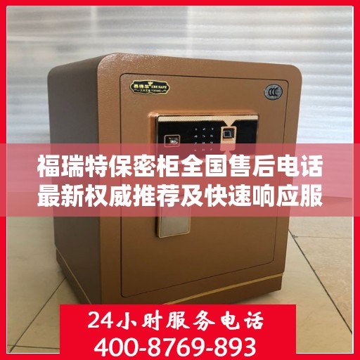 福瑞特保密柜全国售后电话最新权威推荐及快速响应服务指南