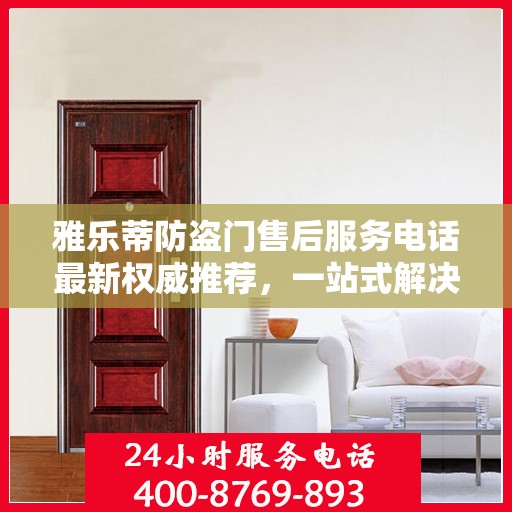 雅乐蒂防盗门售后服务电话最新权威推荐，一站式解决方案与贴心服务热线揭秘