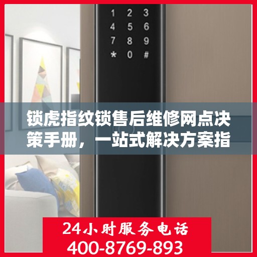 锁虎指纹锁售后维修网点决策手册，一站式解决方案指南
