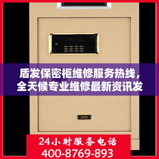 盾发保密柜维修服务热线，全天候专业维修最新资讯发布