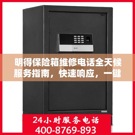 明得保险箱维修电话全天候服务指南，快速响应，一键解决所有问题