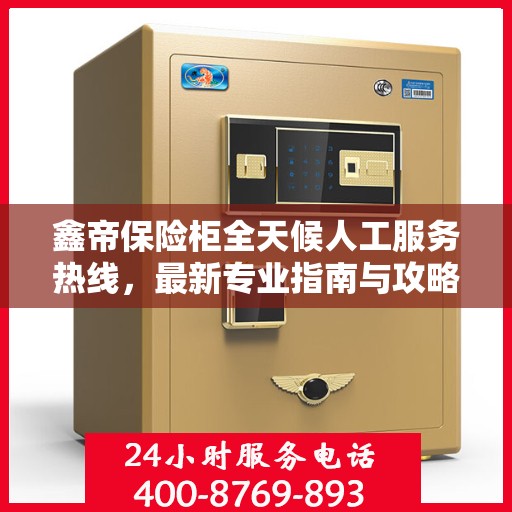 鑫帝保险柜全天候人工服务热线，最新专业指南与攻略