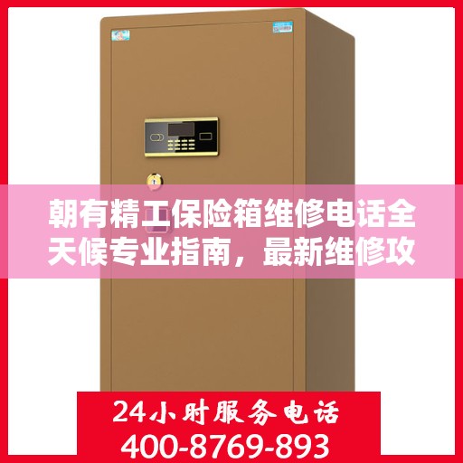 朝有精工保险箱维修电话全天候专业指南，最新维修攻略及维修热线发布