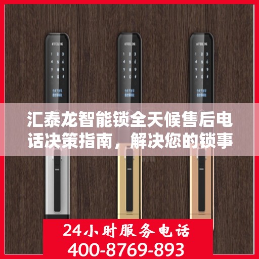 汇泰龙智能锁全天候售后电话决策指南，解决您的锁事无忧