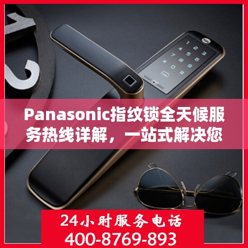 Panasonic指纹锁全天候服务热线详解，一站式解决您的疑问和需求