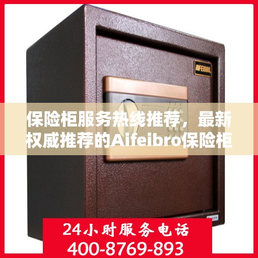 保险柜服务热线推荐，最新权威推荐的Aifeibro保险柜客服联系方式
