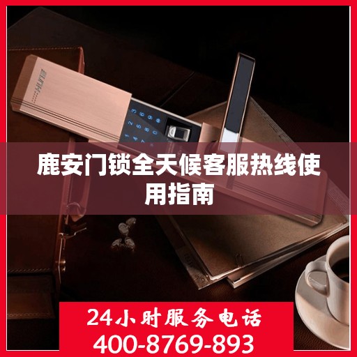 鹿安门锁全天候客服热线使用指南
