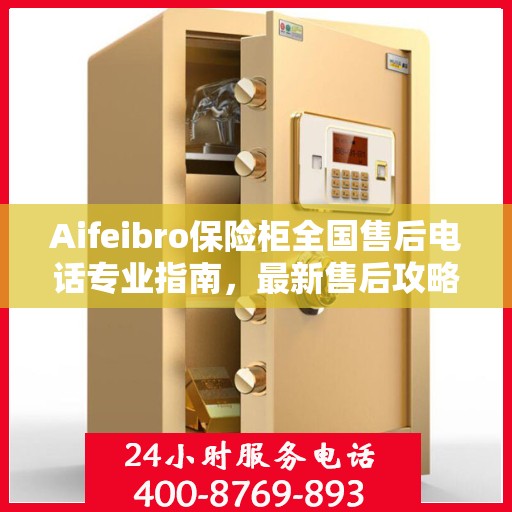 Aifeibro保险柜全国售后电话专业指南，最新售后攻略与联系方式