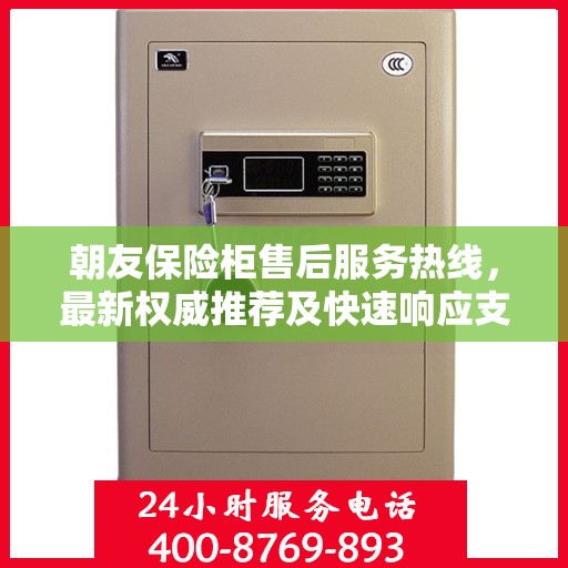 朝友保险柜售后服务热线，最新权威推荐及快速响应支持