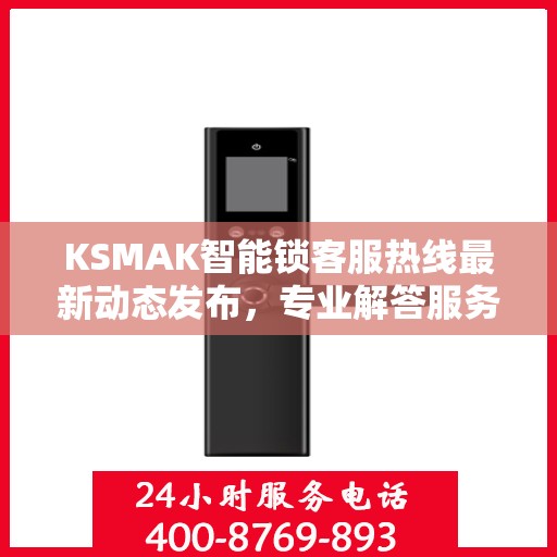 KSMAK智能锁客服热线最新动态发布，专业解答服务升级通知
