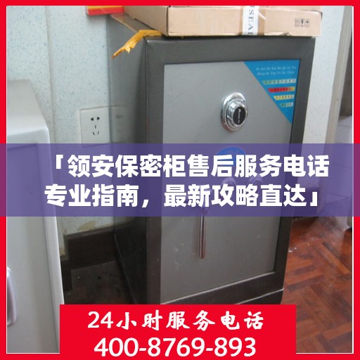 「领安保密柜售后服务电话专业指南，最新攻略直达」