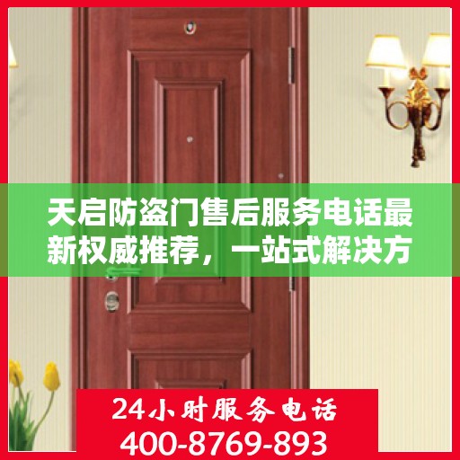 天启防盗门售后服务电话最新权威推荐，一站式解决方案与贴心服务热线揭秘