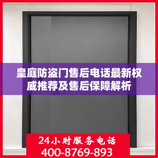 皇庭防盗门售后电话最新权威推荐及售后保障解析