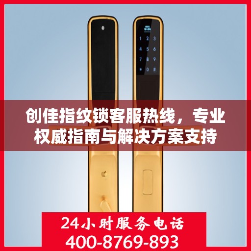 创佳指纹锁客服热线，专业权威指南与解决方案支持