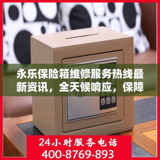 永乐保险箱维修服务热线最新资讯，全天候响应，保障您的财产安全
