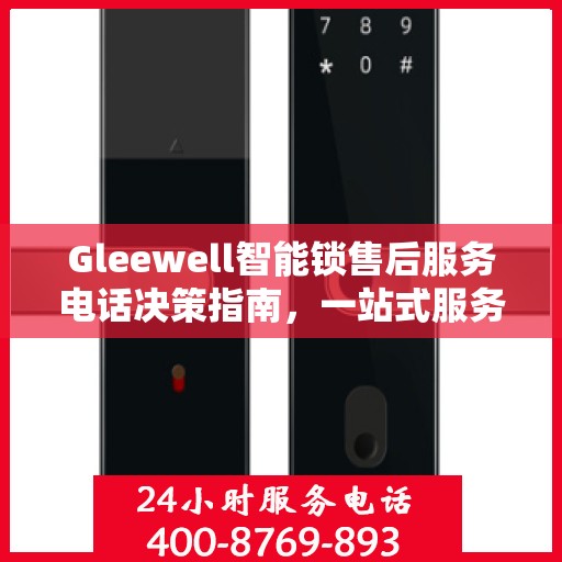 Gleewell智能锁售后服务电话决策指南，一站式服务热线助你无忧！