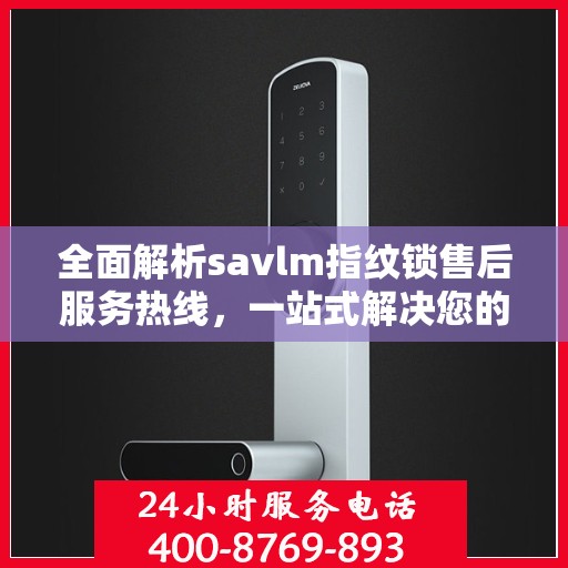 全面解析savlm指纹锁售后服务热线，一站式解决您的疑问和需求