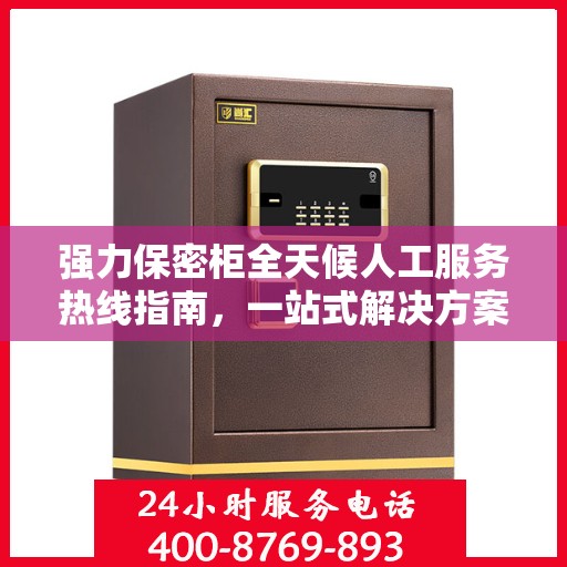 强力保密柜全天候人工服务热线指南，一站式解决方案助你无忧使用