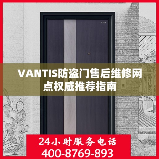 VANTIS防盗门售后维修网点权威推荐指南