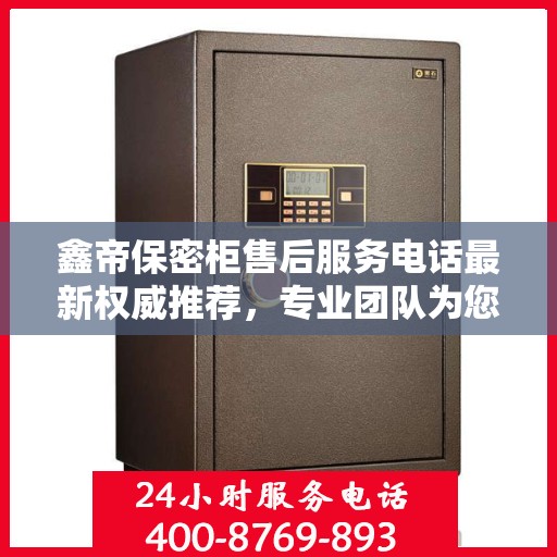 鑫帝保密柜售后服务电话最新权威推荐，专业团队为您解答服务热线！