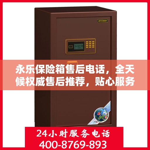 永乐保险箱售后电话，全天候权威售后推荐，贴心服务不打烊