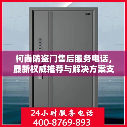 柯尚防盗门售后服务电话，最新权威推荐与解决方案支持