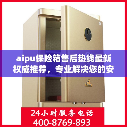 aipu保险箱售后热线最新权威推荐，专业解决您的安全需求