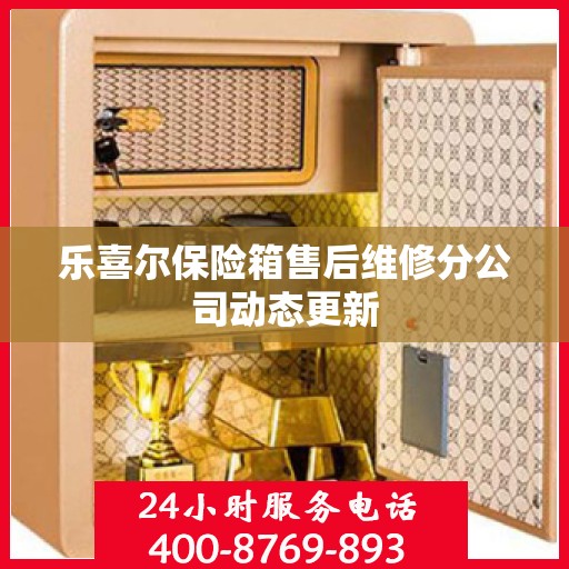 乐喜尔保险箱售后维修分公司动态更新