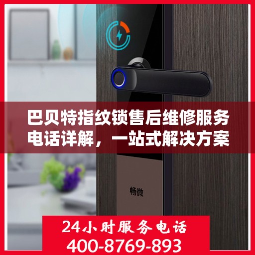 巴贝特指纹锁售后维修服务电话详解，一站式解决方案，让您轻松解决售后问题