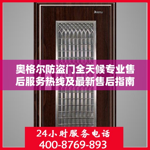 奥格尔防盗门全天候专业售后服务热线及最新售后指南