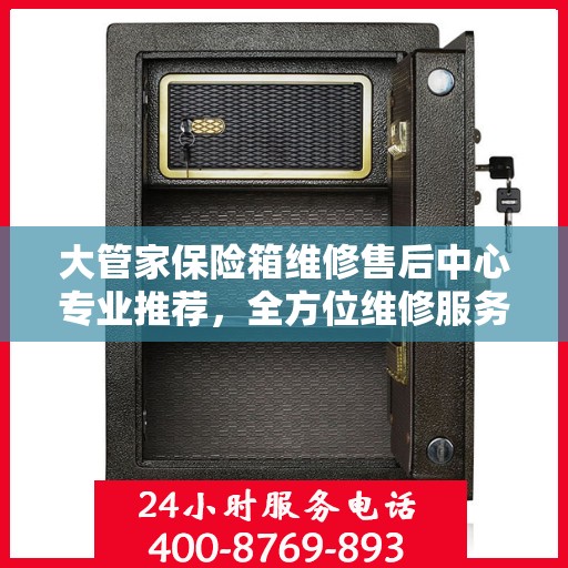 大管家保险箱维修售后中心专业推荐，全方位维修服务与最新权威指南