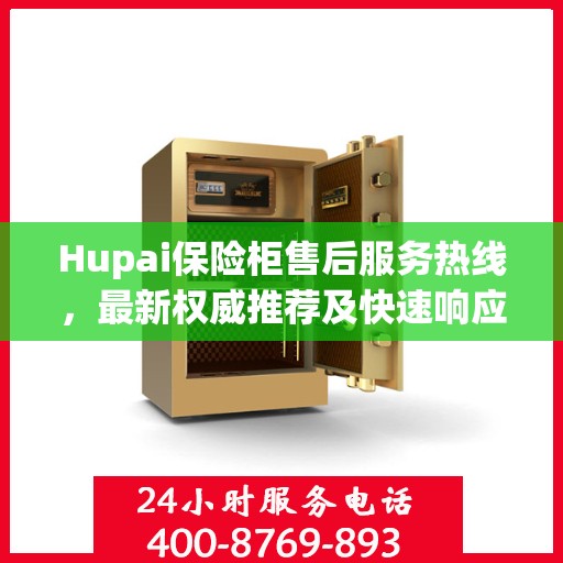 Hupai保险柜售后服务热线，最新权威推荐及快速响应