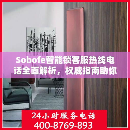 Sobofe智能锁客服热线电话全面解析，权威指南助你解决问题