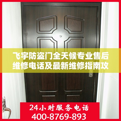 飞宇防盗门全天候专业售后维修电话及最新维修指南攻略
