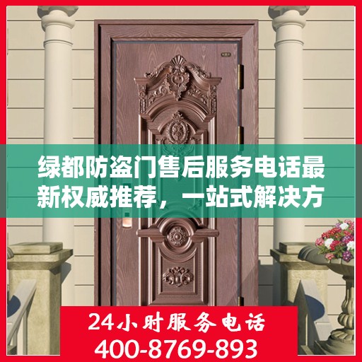 绿都防盗门售后服务电话最新权威推荐，一站式解决方案与贴心服务热线揭秘