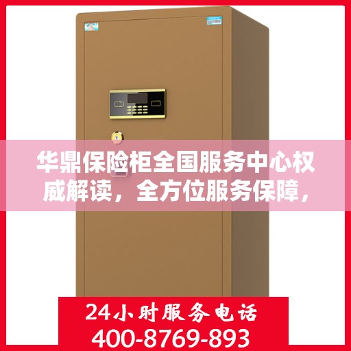 华鼎保险柜全国服务中心权威解读，全方位服务保障，为您的财产安全护航