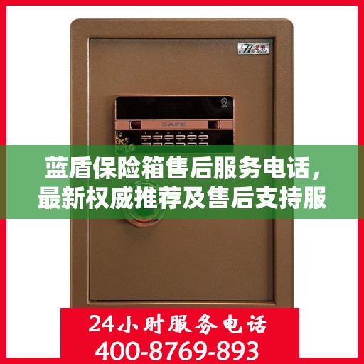 蓝盾保险箱售后服务电话，最新权威推荐及售后支持服务指南