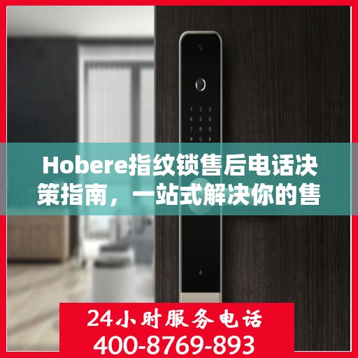 Hobere指纹锁售后电话决策指南，一站式解决你的售后问题