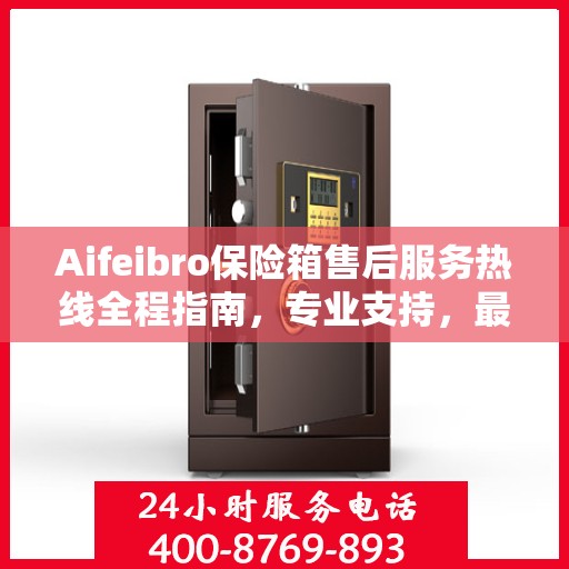 Aifeibro保险箱售后服务热线全程指南，专业支持，最新售后攻略