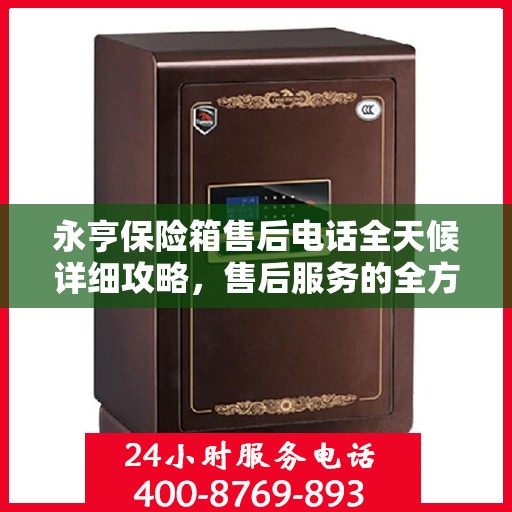 永亨保险箱售后电话全天候详细攻略，售后服务的全方位指南