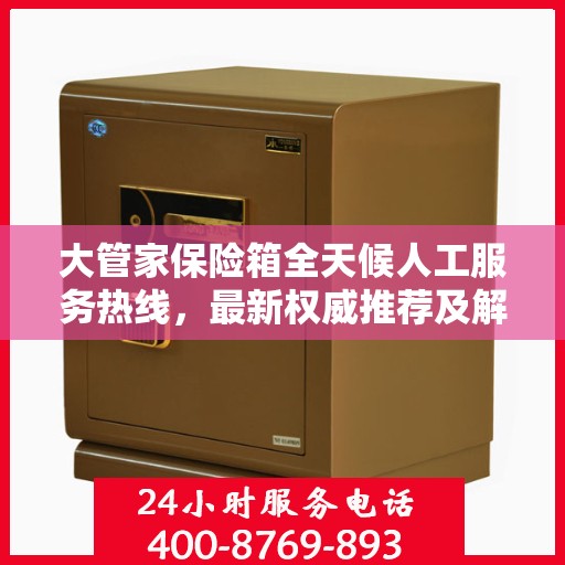 大管家保险箱全天候人工服务热线，最新权威推荐及解决方案