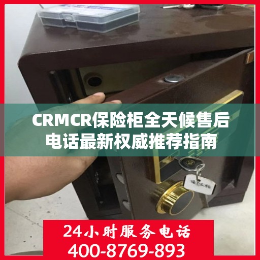 CRMCR保险柜全天候售后电话最新权威推荐指南