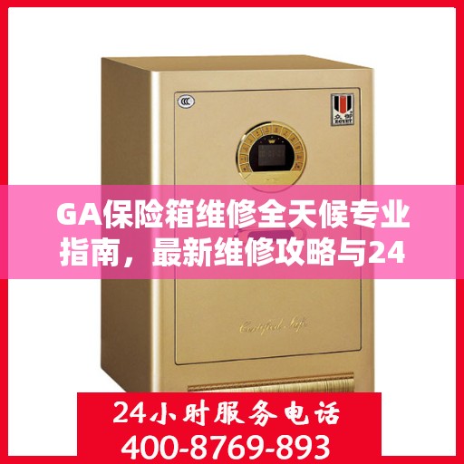 GA保险箱维修全天候专业指南，最新维修攻略与24小时服务支持