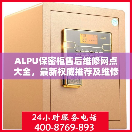ALPU保密柜售后维修网点大全，最新权威推荐及维修指南