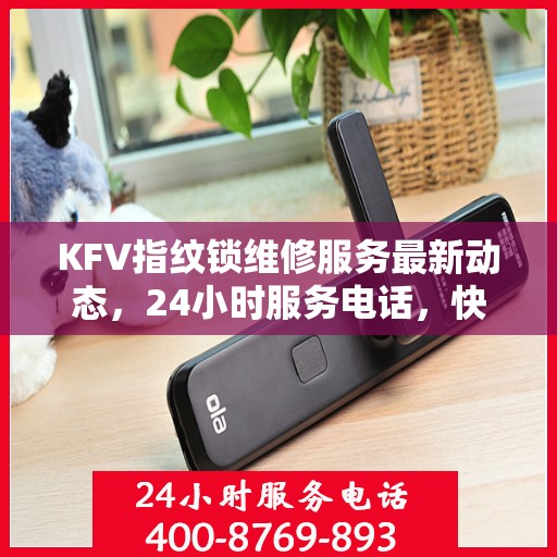 KFV指纹锁维修服务最新动态，24小时服务电话，快速响应需求