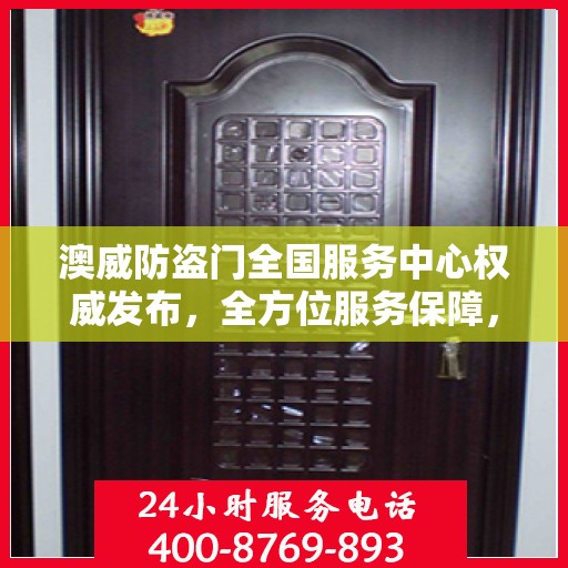 澳威防盗门全国服务中心权威发布，全方位服务保障，让您安心无忧