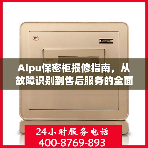 Alpu保密柜报修指南，从故障识别到售后服务的全面解析